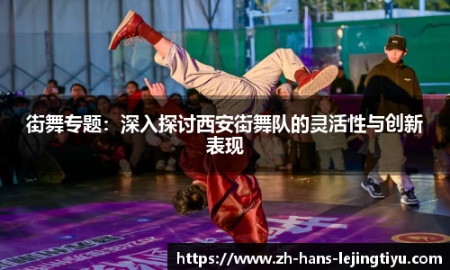 街舞专题：深入探讨西安街舞队的灵活性与创新表现