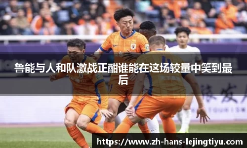 鲁能与人和队激战正酣谁能在这场较量中笑到最后
